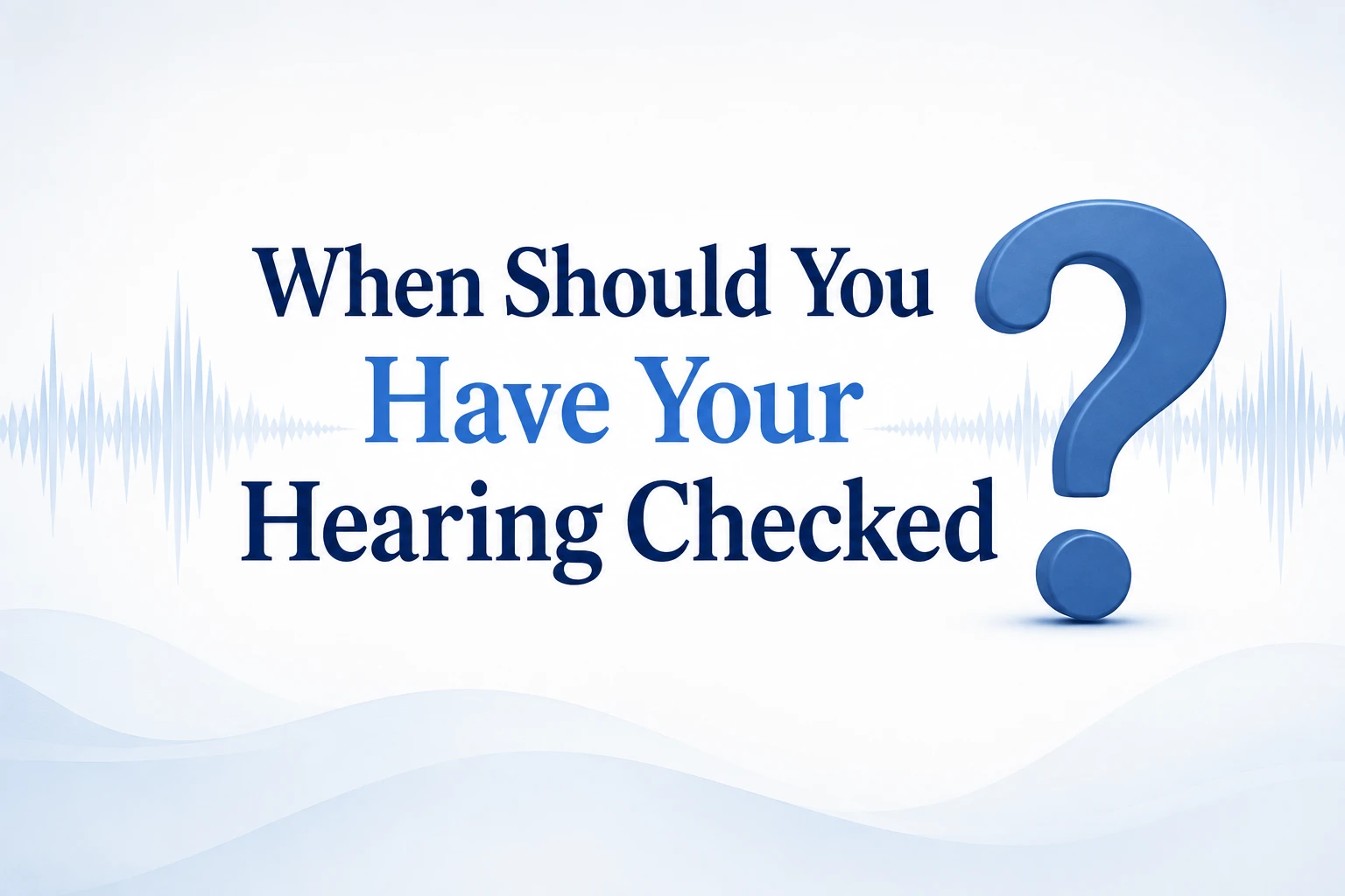 Graphic asking “When Should You Have Your Hearing Checked?” with a large blue question mark and subtle soundwave background.